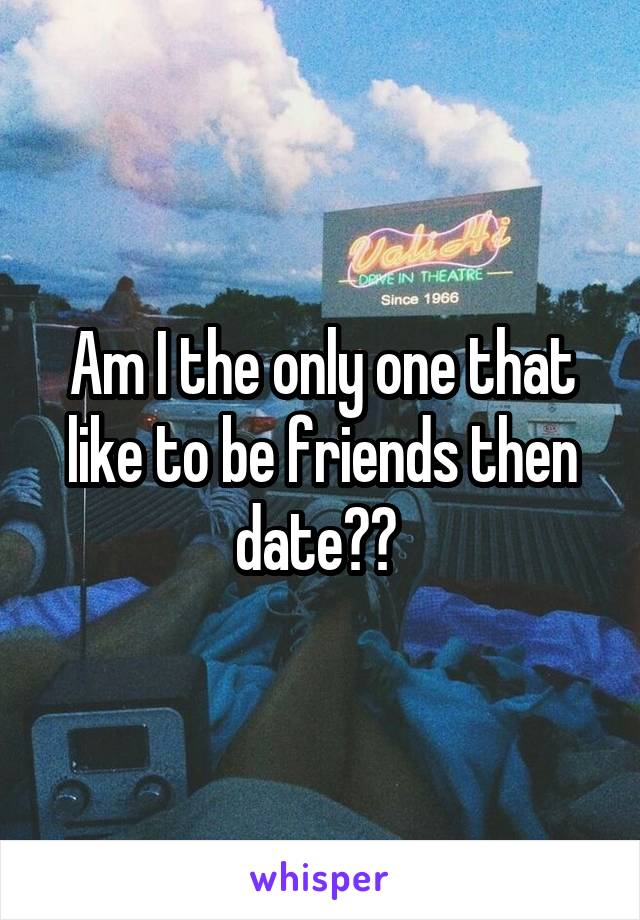 Am I the only one that like to be friends then date?? 