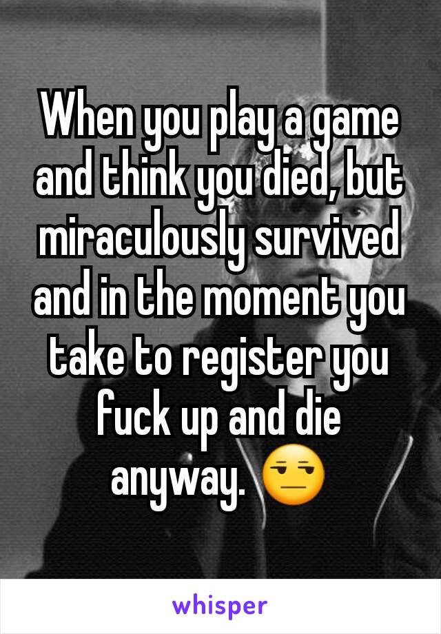 When you play a game and think you died, but miraculously survived and in the moment you take to register you fuck up and die anyway. 😒