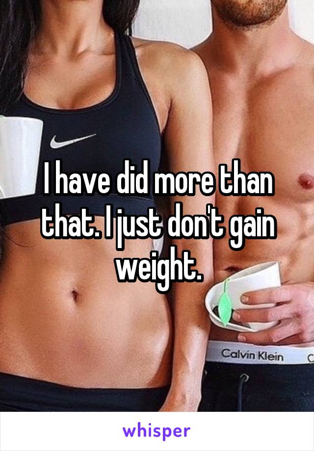 I have did more than that. I just don't gain weight.