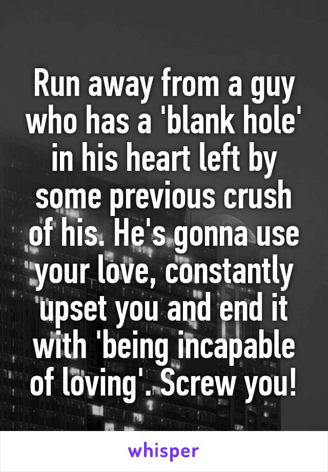 Run away from a guy who has a 'blank hole' in his heart left by some previous crush of his. He's gonna use your love, constantly upset you and end it with 'being incapable of loving'. Screw you!