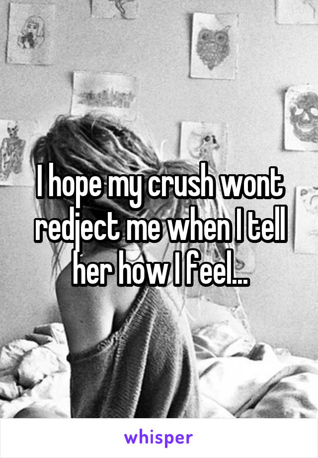 I hope my crush wont redject me when I tell her how I feel...