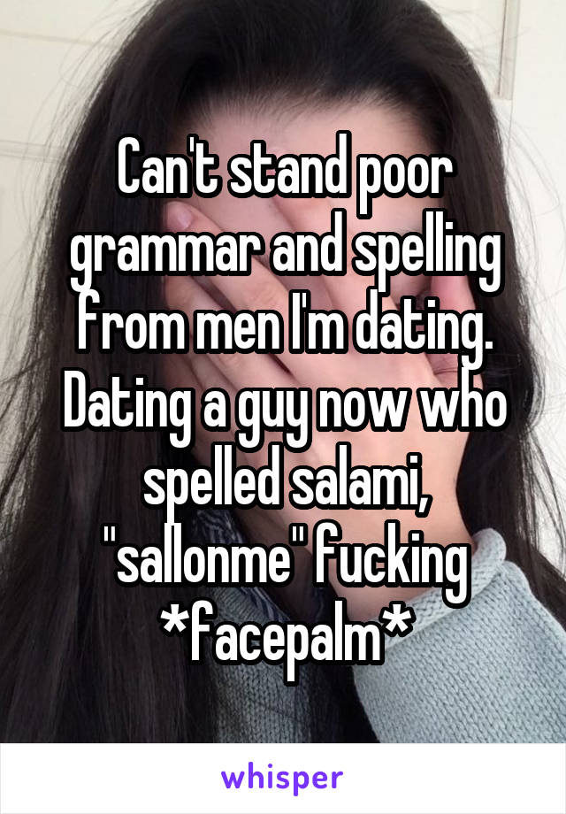 Can't stand poor grammar and spelling from men I'm dating. Dating a guy now who spelled salami, "sallonme" fucking *facepalm*