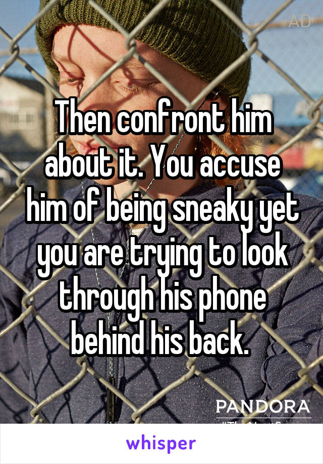 Then confront him about it. You accuse him of being sneaky yet you are trying to look through his phone behind his back. 