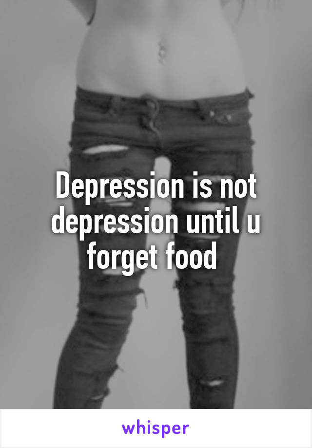 Depression is not depression until u forget food 