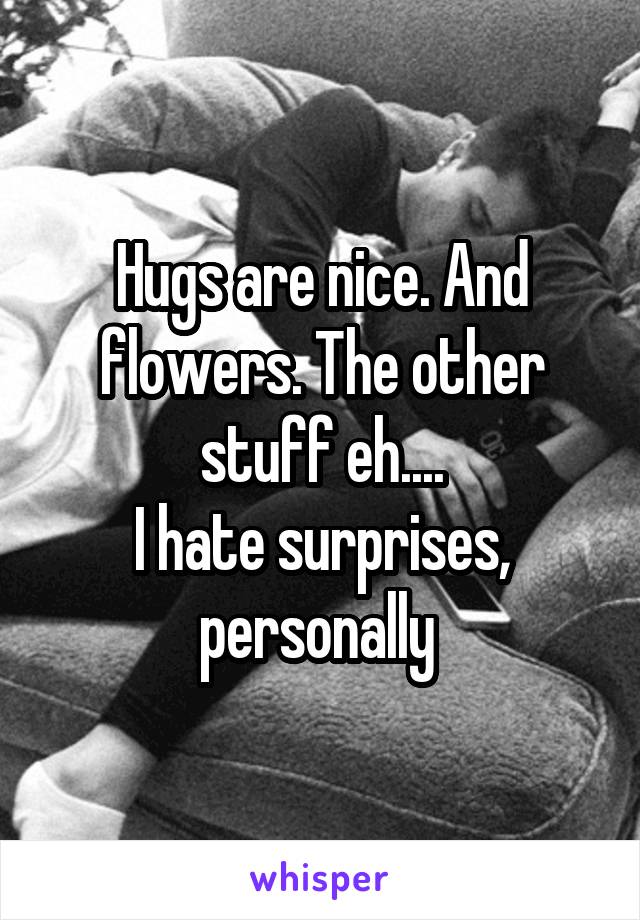 Hugs are nice. And flowers. The other stuff eh....
I hate surprises, personally 