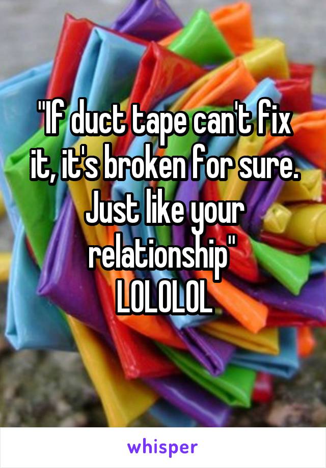 "If duct tape can't fix it, it's broken for sure. Just like your relationship" 
LOLOLOL
