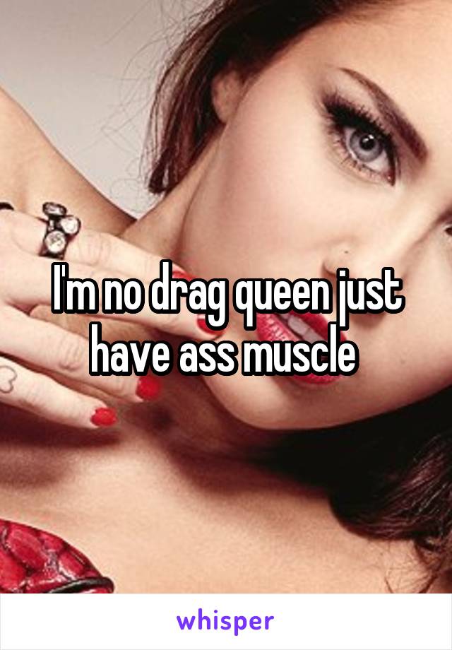 I'm no drag queen just have ass muscle 