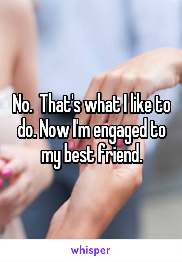 No.  That's what I like to do. Now I'm engaged to my best friend.