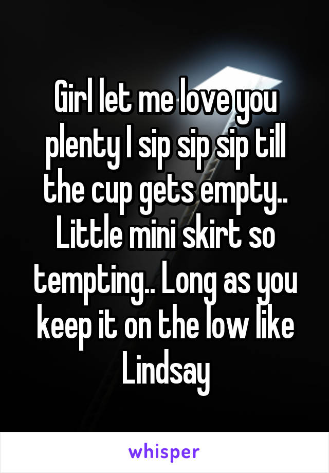 Girl let me love you plenty I sip sip sip till the cup gets empty.. Little mini skirt so tempting.. Long as you keep it on the low like Lindsay