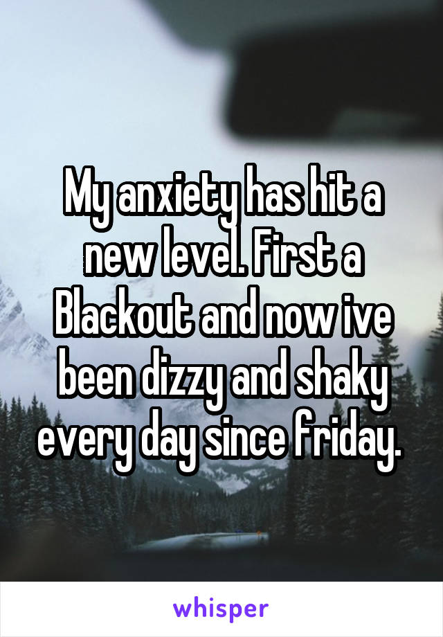 My anxiety has hit a new level. First a Blackout and now ive been dizzy and shaky every day since friday. 