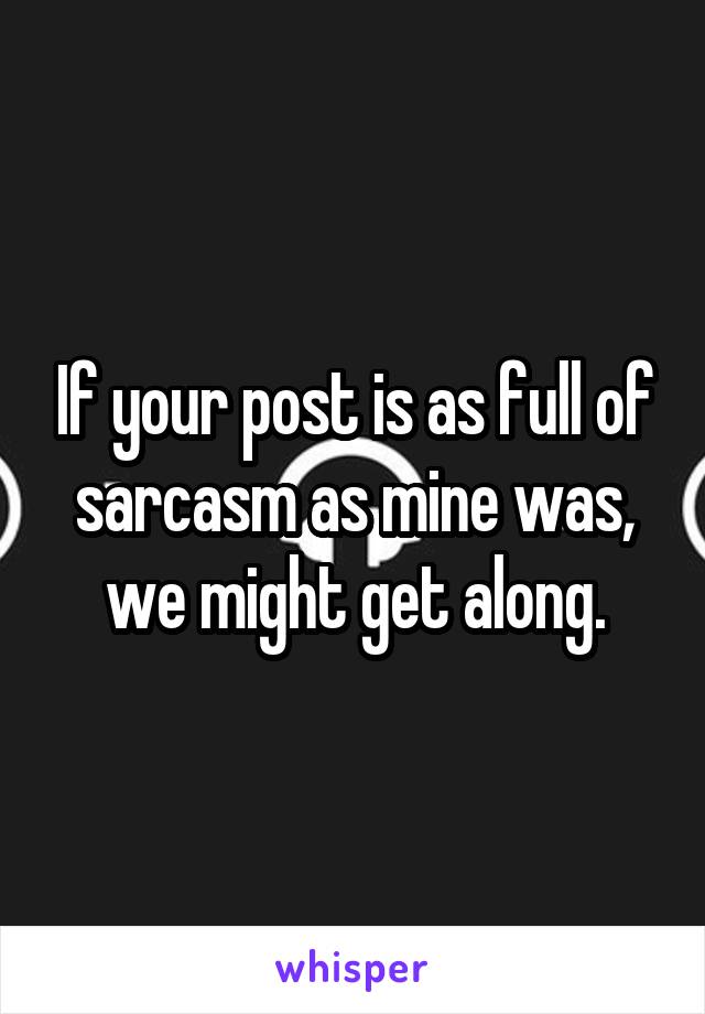 If your post is as full of sarcasm as mine was, we might get along.