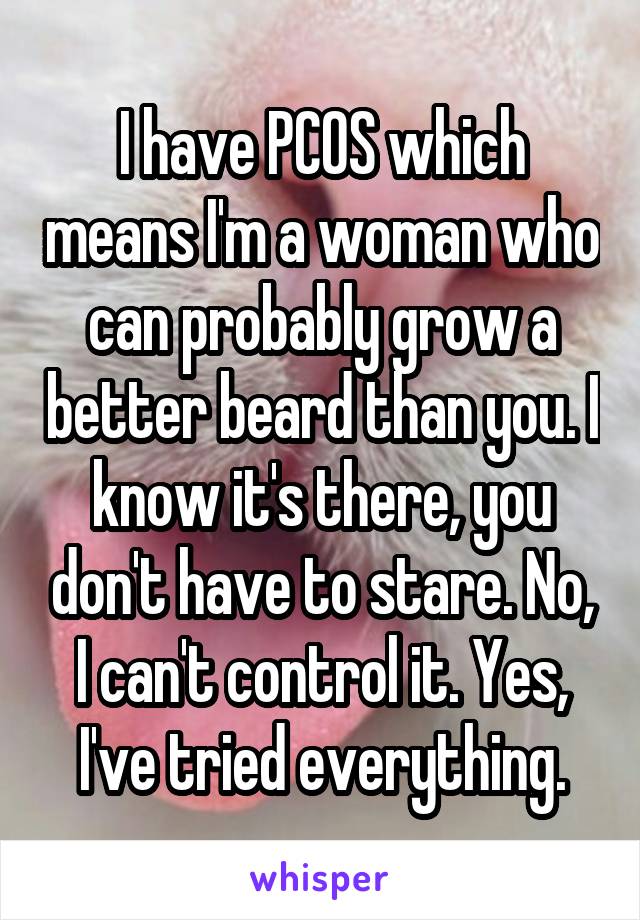 I have PCOS which means I'm a woman who can probably grow a better beard than you. I know it's there, you don't have to stare. No, I can't control it. Yes, I've tried everything.