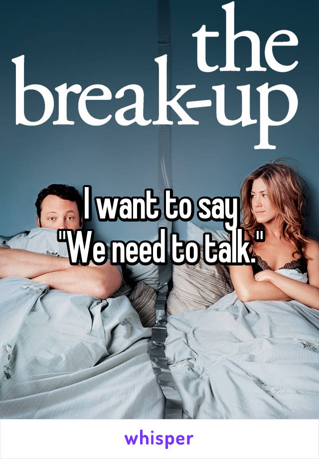 I want to say
 "We need to talk." 