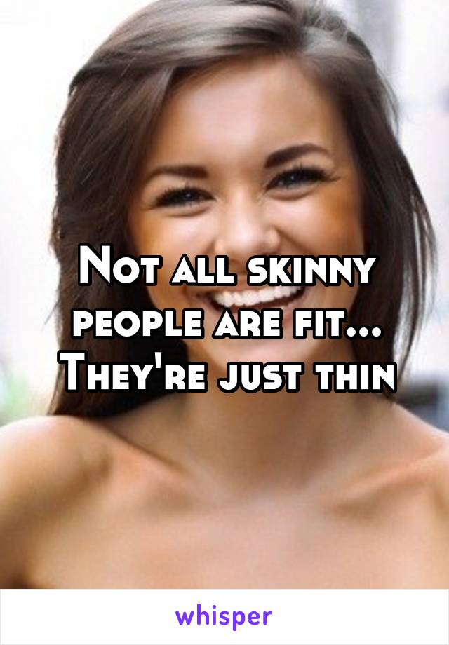 Not all skinny people are fit... They're just thin