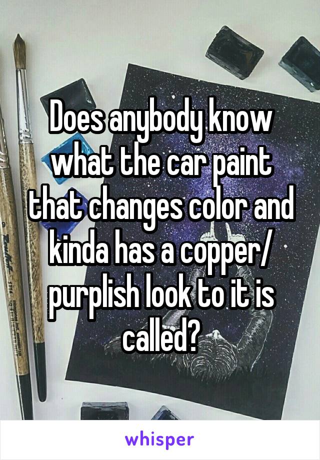 Does anybody know what the car paint that changes color and kinda has a copper/ purplish look to it is called?