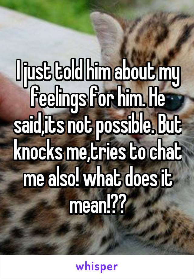 I just told him about my feelings for him. He said,its not possible. But knocks me,tries to chat me also! what does it mean!??