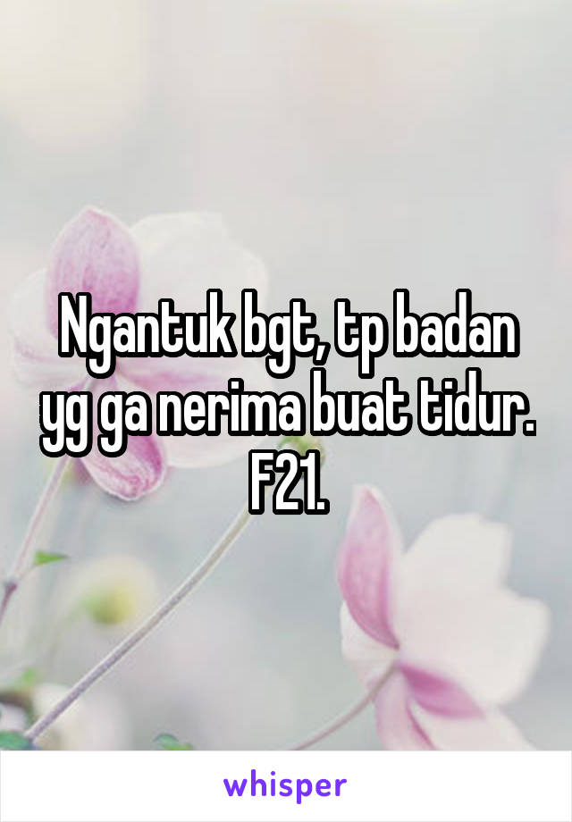 Ngantuk bgt, tp badan yg ga nerima buat tidur.
F21.