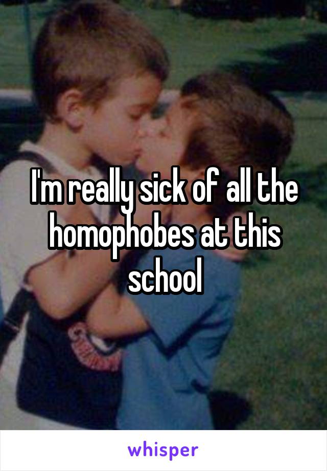 I'm really sick of all the homophobes at this school