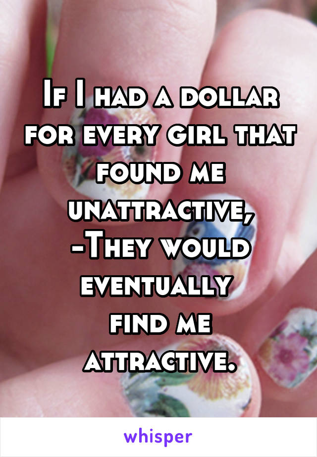 If I had a dollar for every girl that found me unattractive,
-They would eventually 
find me attractive.