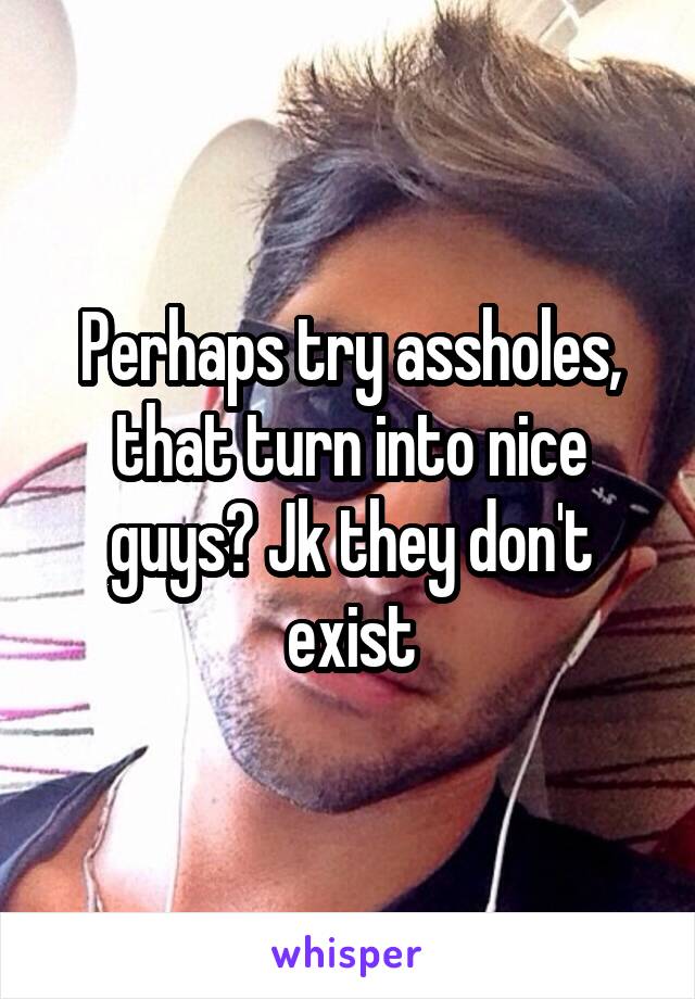 Perhaps try assholes, that turn into nice guys? Jk they don't exist