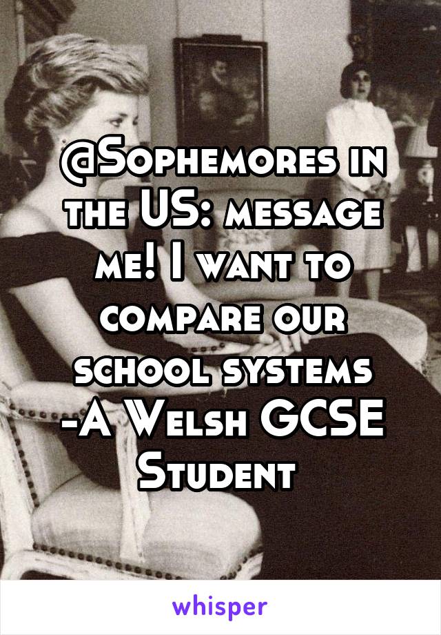 @Sophemores in the US: message me! I want to compare our school systems
-A Welsh GCSE Student 