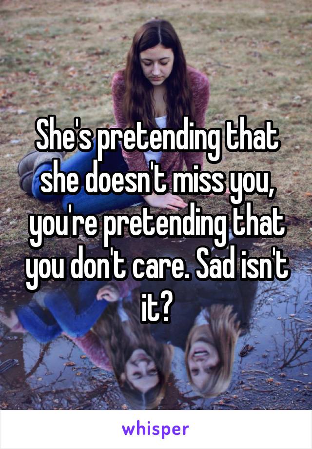 She's pretending that she doesn't miss you, you're pretending that you don't care. Sad isn't it?