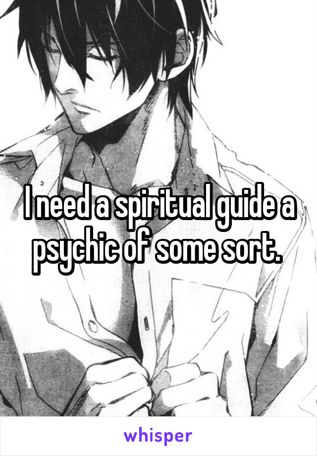 I need a spiritual guide a psychic of some sort. 