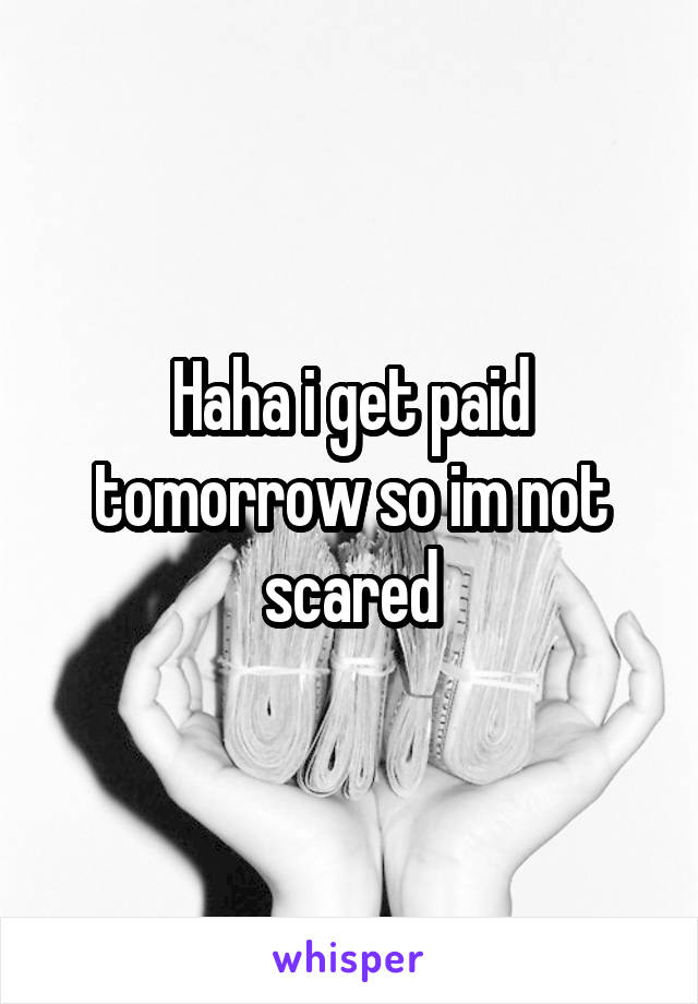 Haha i get paid tomorrow so im not scared