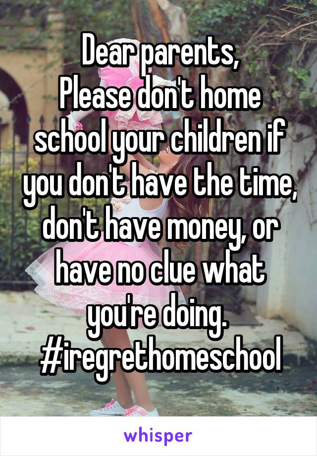 Dear parents,
Please don't home school your children if you don't have the time, don't have money, or have no clue what you're doing.  #iregrethomeschool
