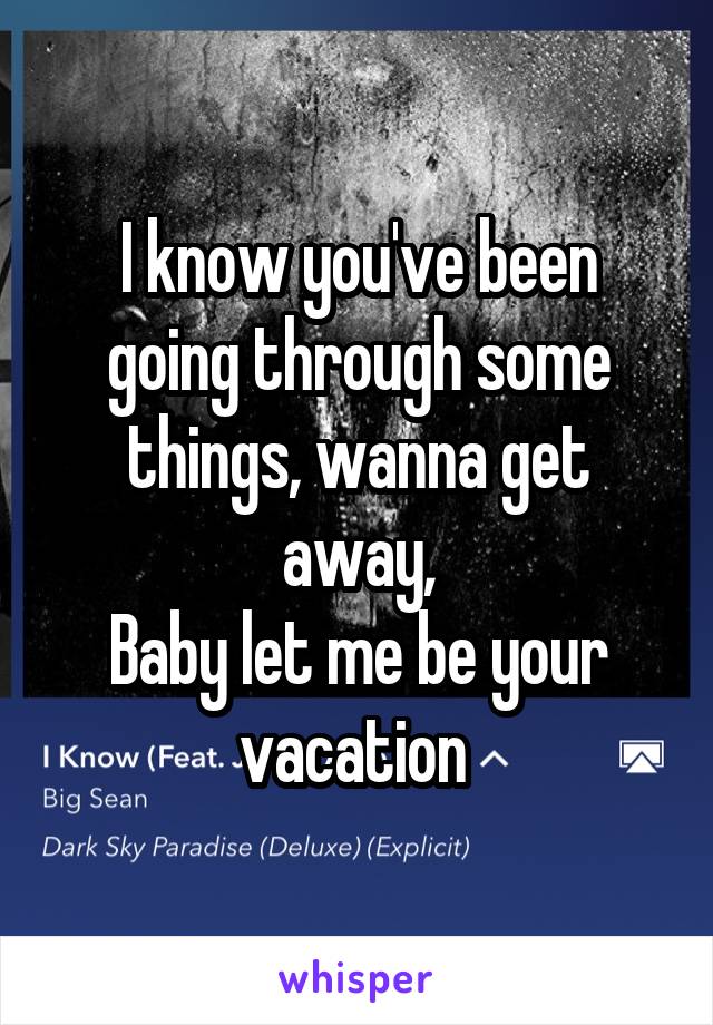 I know you've been going through some things, wanna get away,
Baby let me be your vacation 