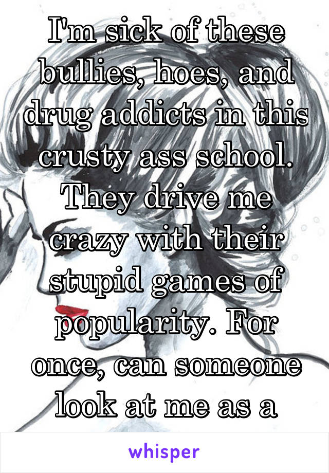 I'm sick of these bullies, hoes, and drug addicts in this crusty ass school. They drive me crazy with their stupid games of popularity. For once, can someone look at me as a friend?