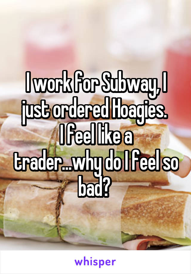 I work for Subway, I just ordered Hoagies. 
I feel like a trader...why do I feel so bad? 