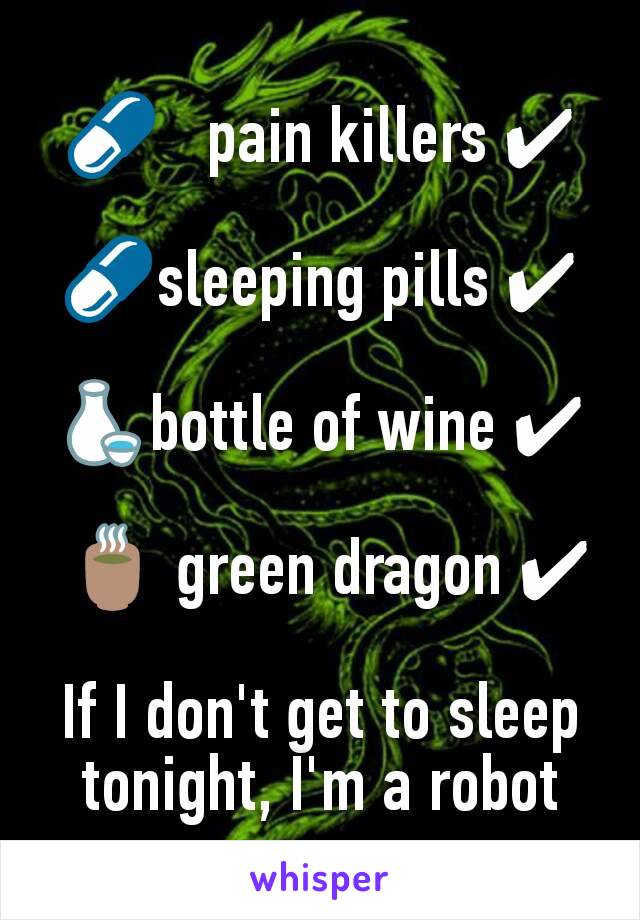 💊   pain killers ✔

💊sleeping pills ✔

🍶bottle of wine ✔

 🍵 green dragon ✔

If I don't get to sleep
tonight, I'm a robot