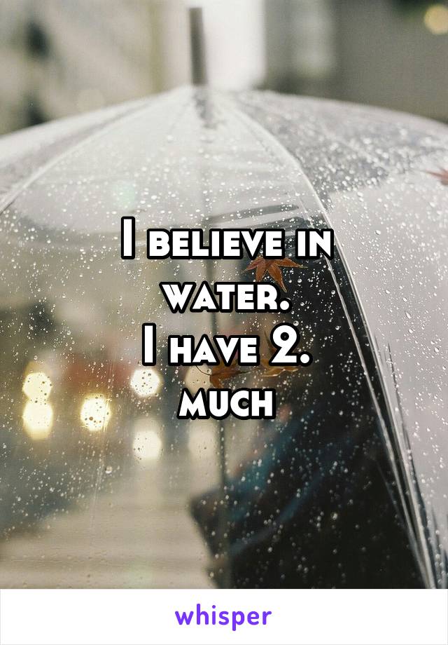 I believe in
water.
I have 2.
much