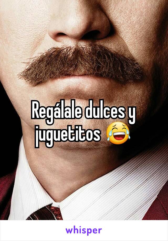 Regálale dulces y juguetitos 😂