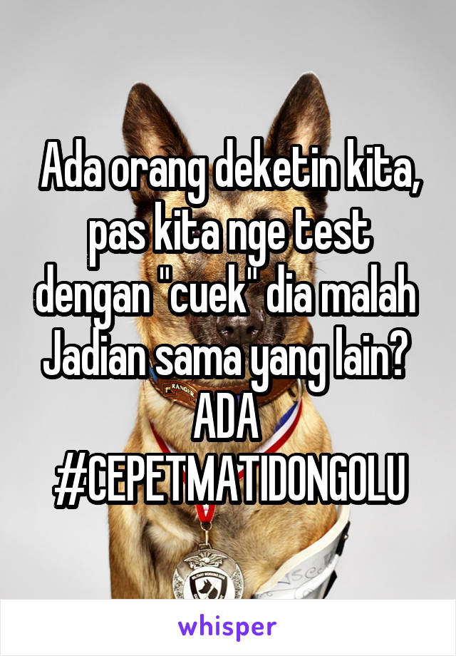 Ada orang deketin kita, pas kita nge test dengan "cuek" dia malah 
Jadian sama yang lain? 
ADA 
#CEPETMATIDONGOLU