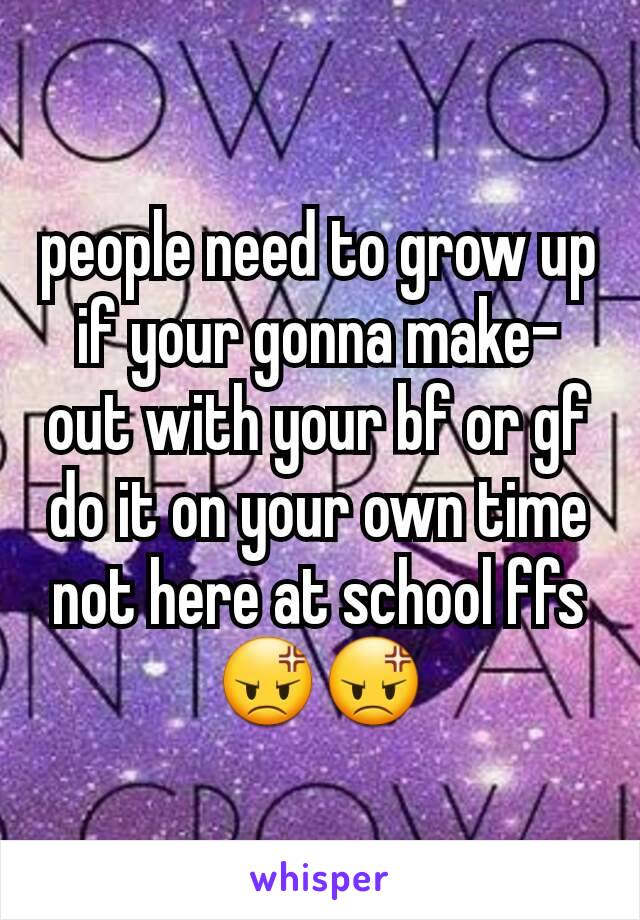 people need to grow up if your gonna make-out with your bf or gf do it on your own time not here at school ffs😡😡