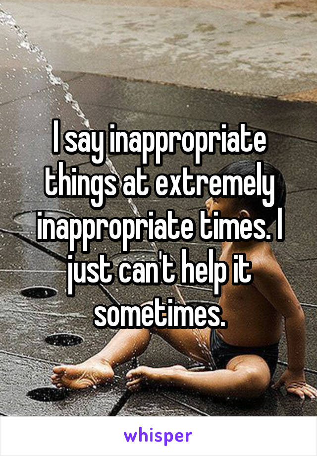 I say inappropriate things at extremely inappropriate times. I just can't help it sometimes.