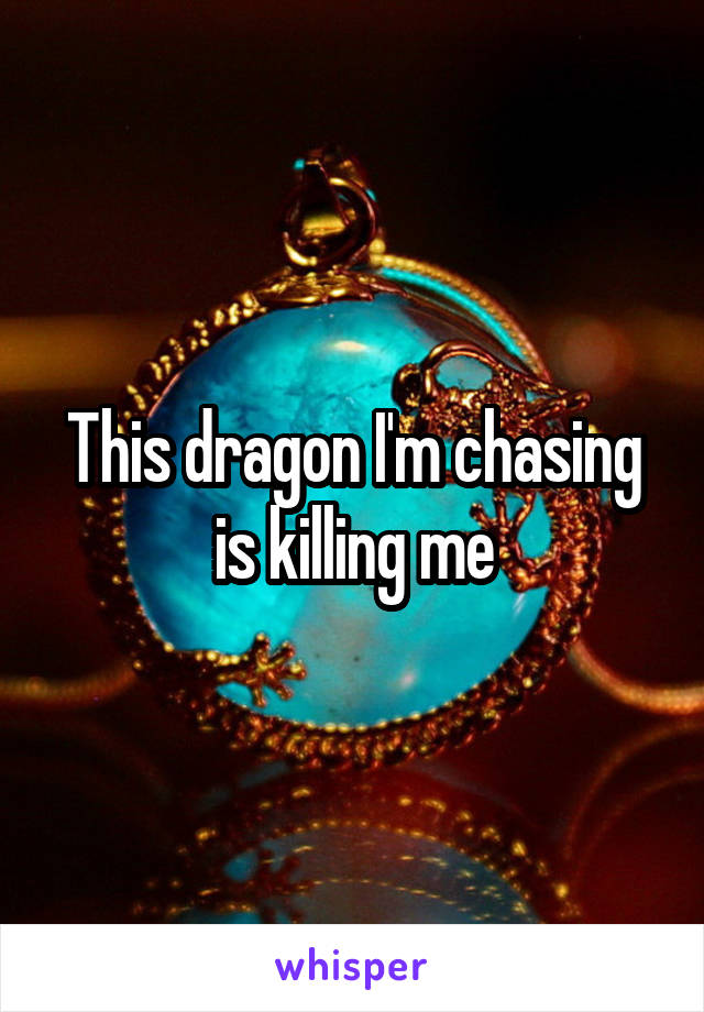 This dragon I'm chasing is killing me