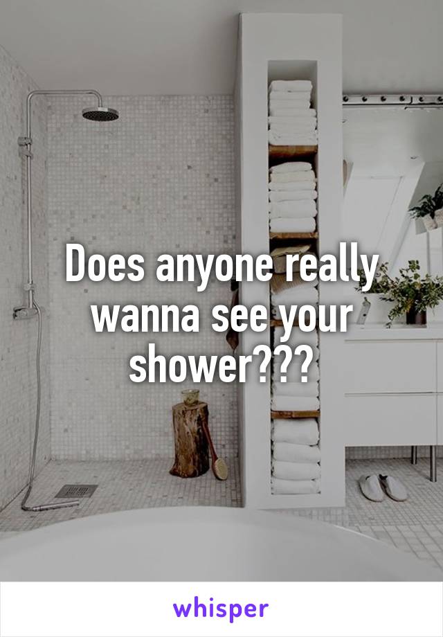 Does anyone really wanna see your shower???