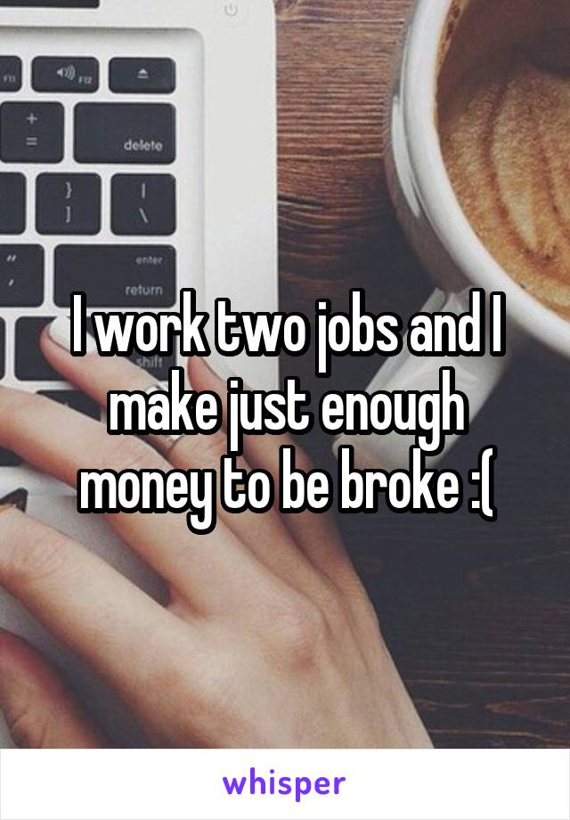 I work two jobs and I make just enough money to be broke :(