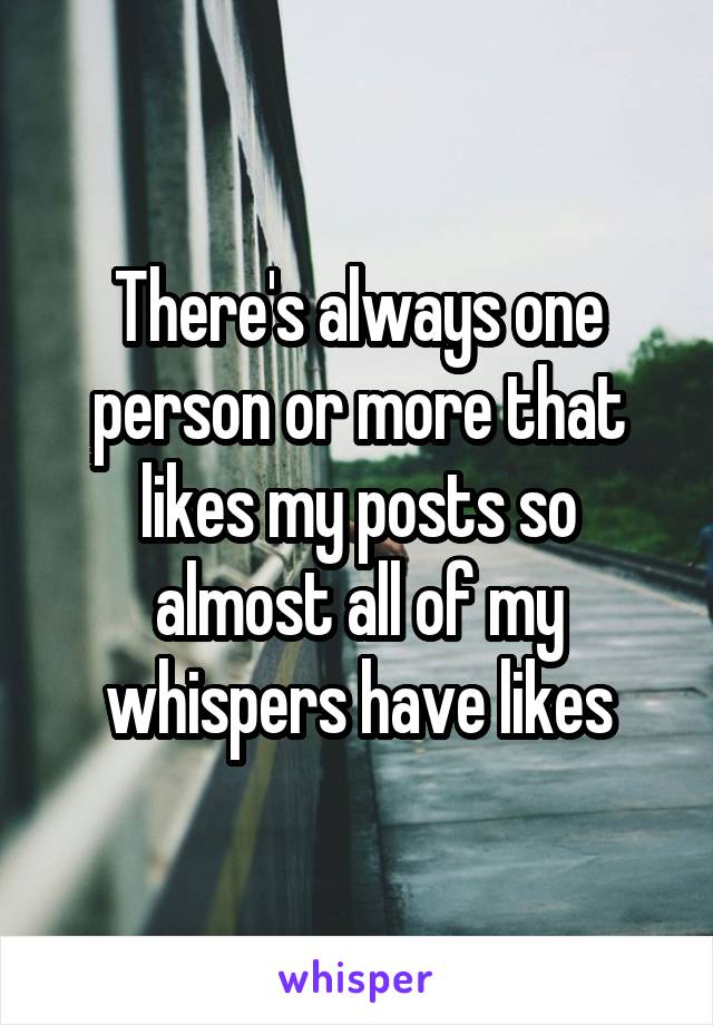 There's always one person or more that likes my posts so almost all of my whispers have likes