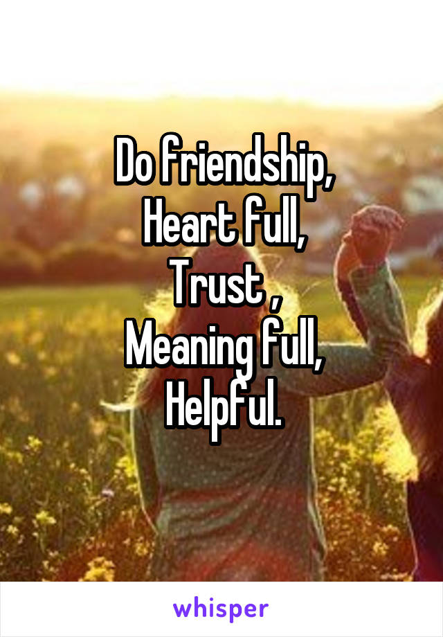 Do friendship,
Heart full,
Trust ,
Meaning full,
Helpful.
