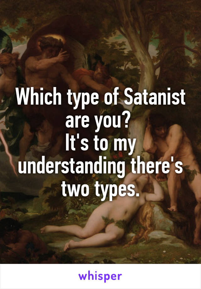 Which type of Satanist are you? 
It's to my understanding there's two types.