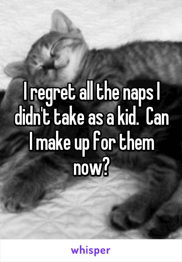 I regret all the naps I didn't take as a kid.  Can I make up for them now?