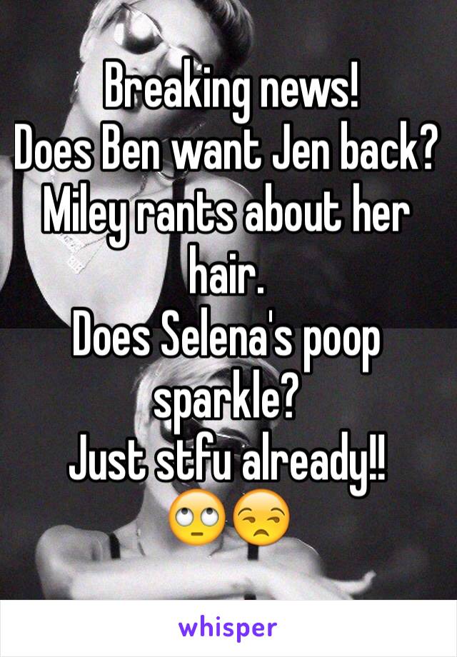  Breaking news!
Does Ben want Jen back?Miley rants about her hair. 
Does Selena's poop sparkle?
Just stfu already!!
🙄😒
