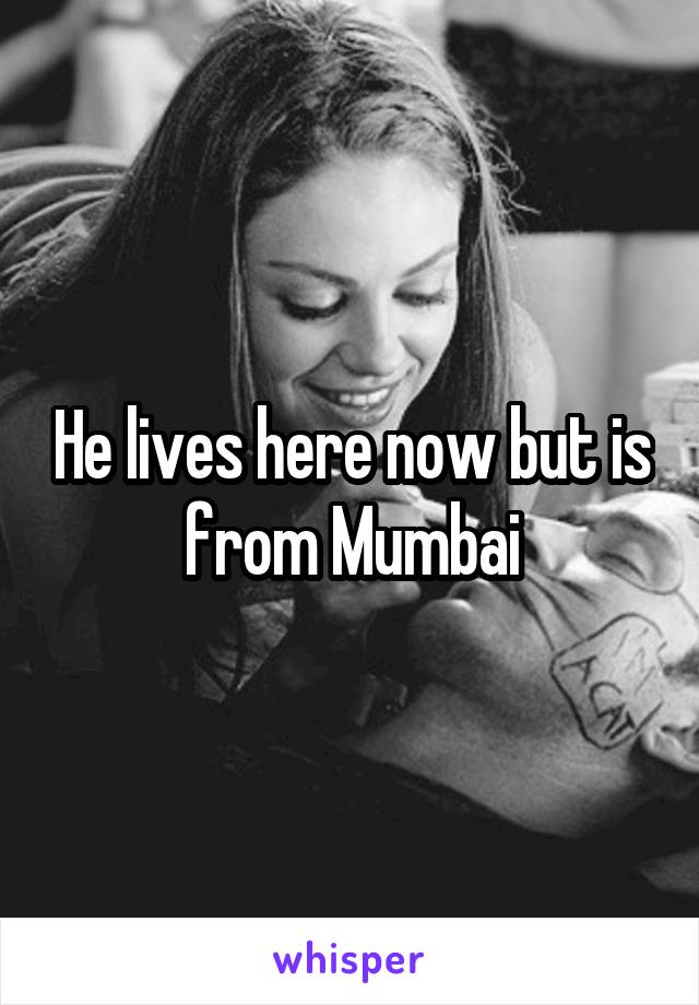 He lives here now but is from Mumbai