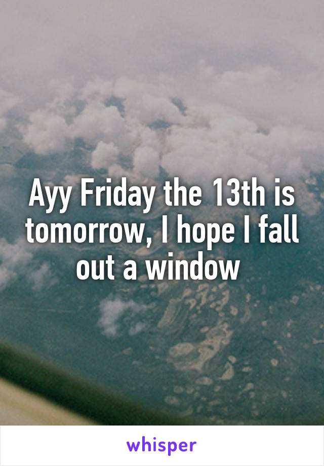 Ayy Friday the 13th is tomorrow, I hope I fall out a window 