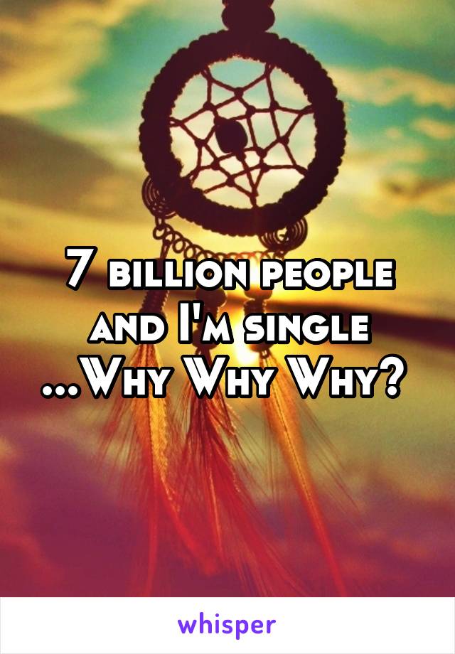 7 billion people and I'm single ...Why Why Why? 