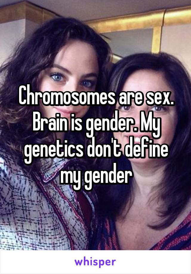 Chromosomes are sex. Brain is gender. My genetics don't define my gender